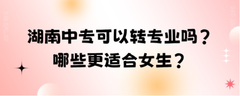 湖南中专可以转专业吗?哪些更适合女生?